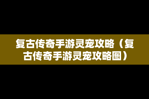 复古传奇手游灵宠攻略（复古传奇手游灵宠攻略图）