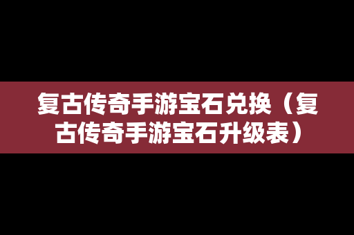 复古传奇手游宝石兑换（复古传奇手游宝石升级表）