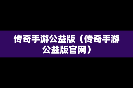 传奇手游公益版（传奇手游公益版官网）