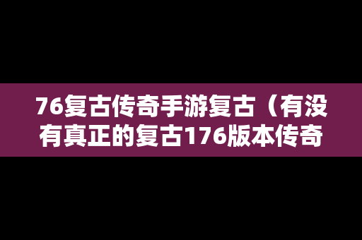 76复古传奇手游复古（有没有真正的复古176版本传奇手游）