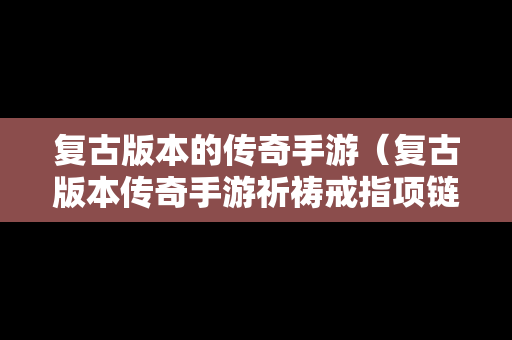 复古版本的传奇手游（复古版本传奇手游祈祷戒指项链手镯在哪个地图爆?）