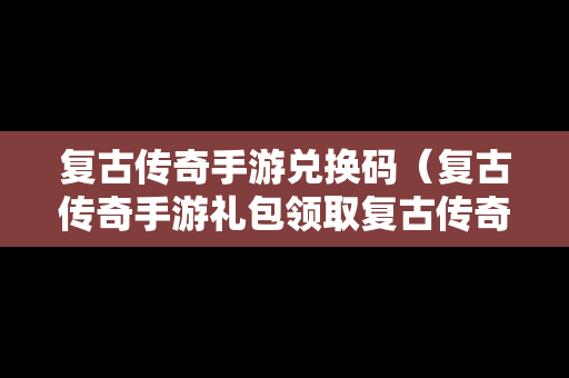 复古传奇手游兑换码（复古传奇手游礼包领取复古传奇手游礼包分享）