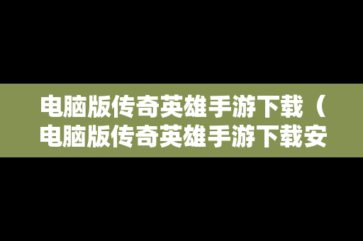 电脑版传奇英雄手游下载（电脑版传奇英雄手游下载安装）