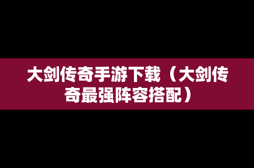 大剑传奇手游下载（大剑传奇最强阵容搭配）