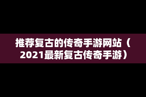 推荐复古的传奇手游网站（2021最新复古传奇手游）
