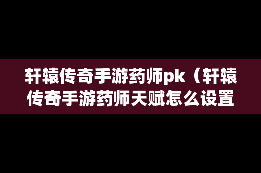 轩辕传奇手游药师pk（轩辕传奇手游药师天赋怎么设置）
