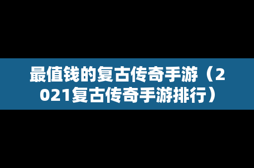 最值钱的复古传奇手游（2021复古传奇手游排行）