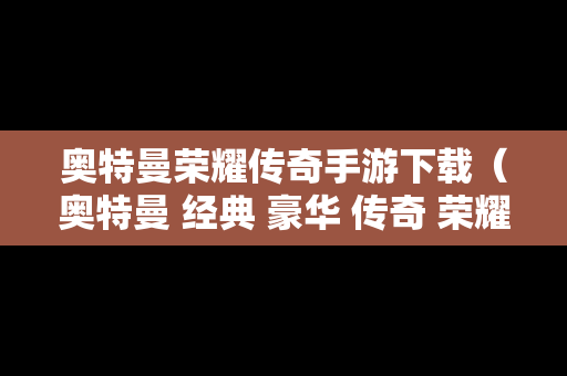 奥特曼荣耀传奇手游下载（奥特曼 经典 豪华 传奇 荣耀 价格）