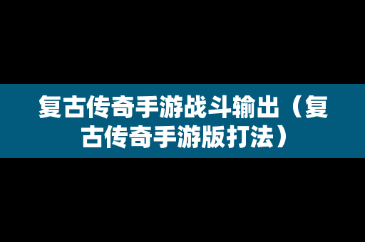 复古传奇手游战斗输出（复古传奇手游版打法）