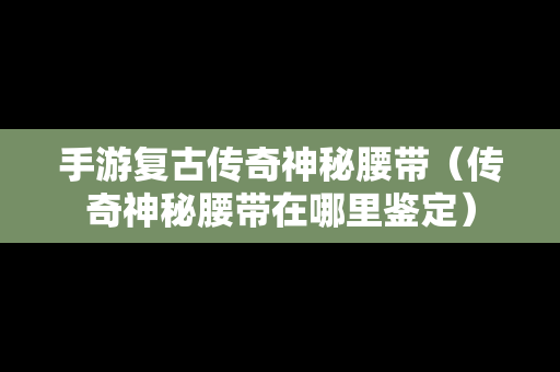 手游复古传奇神秘腰带（传奇神秘腰带在哪里鉴定）