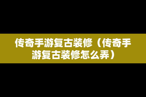 传奇手游复古装修（传奇手游复古装修怎么弄）