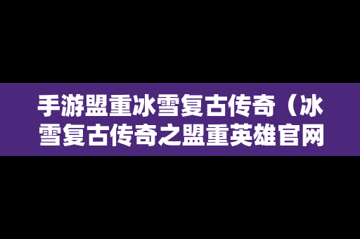 手游盟重冰雪复古传奇（冰雪复古传奇之盟重英雄官网浙江）
