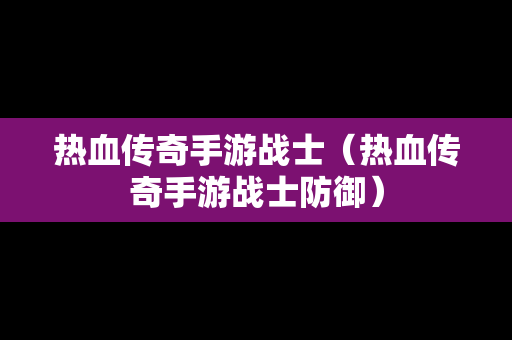 热血传奇手游战士（热血传奇手游战士防御）