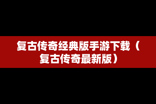 复古传奇经典版手游下载（复古传奇最新版）