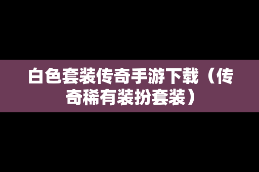 白色套装传奇手游下载（传奇稀有装扮套装）