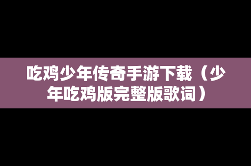 吃鸡少年传奇手游下载（少年吃鸡版完整版歌词）