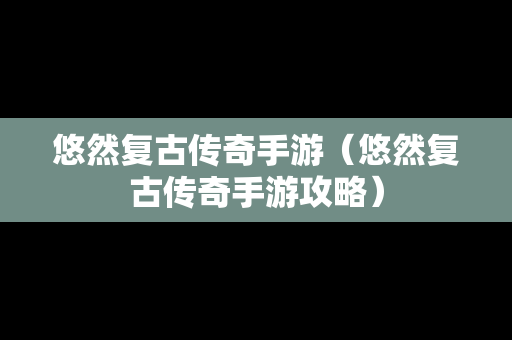 悠然复古传奇手游（悠然复古传奇手游攻略）