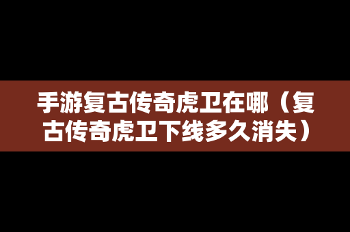 手游复古传奇虎卫在哪（复古传奇虎卫下线多久消失）