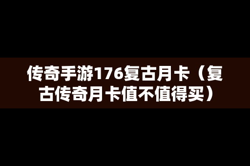 传奇手游176复古月卡（复古传奇月卡值不值得买）
