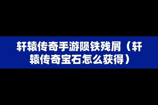 轩辕传奇手游陨铁残屑（轩辕传奇宝石怎么获得）