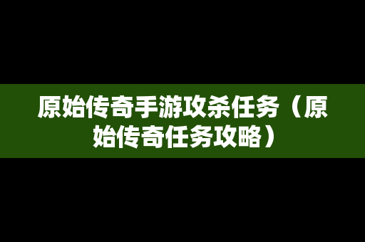 原始传奇手游攻杀任务（原始传奇任务攻略）