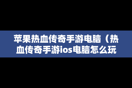 苹果热血传奇手游电脑（热血传奇手游ios电脑怎么玩）