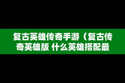复古英雄传奇手游（复古传奇英雄版 什么英雄搭配最好）