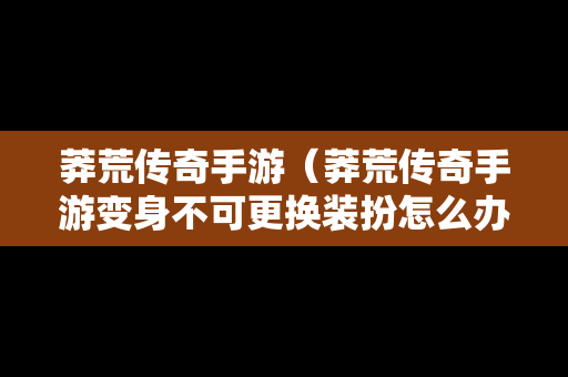 莽荒传奇手游（莽荒传奇手游变身不可更换装扮怎么办）