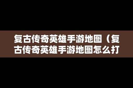 复古传奇英雄手游地图（复古传奇英雄手游地图怎么打开）