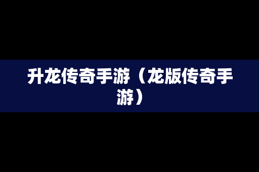 升龙传奇手游（龙版传奇手游）