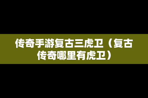传奇手游复古三虎卫（复古传奇哪里有虎卫）