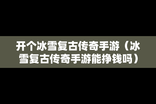 开个冰雪复古传奇手游（冰雪复古传奇手游能挣钱吗）