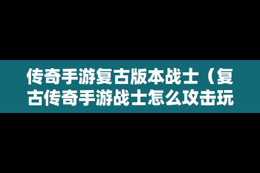 传奇手游复古版本战士（复古传奇手游战士怎么攻击玩家）