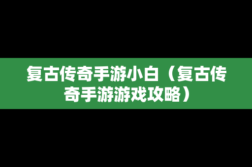 复古传奇手游小白（复古传奇手游游戏攻略）