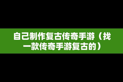 自己制作复古传奇手游（找一款传奇手游复古的）