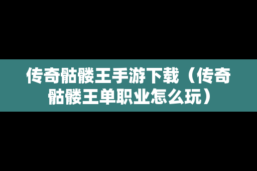 传奇骷髅王手游下载（传奇骷髅王单职业怎么玩）