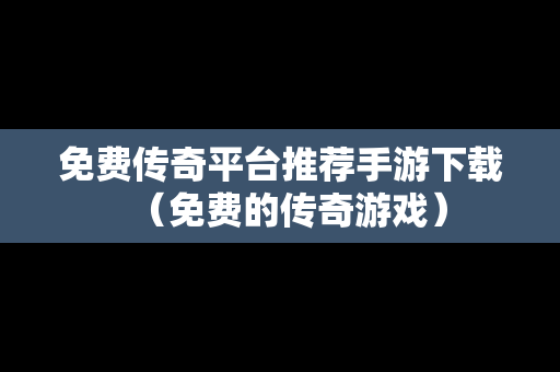 免费传奇平台推荐手游下载（免费的传奇游戏）
