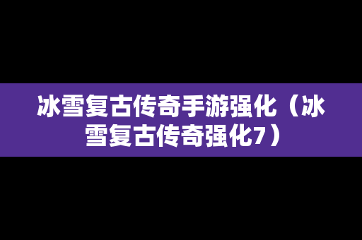 冰雪复古传奇手游强化（冰雪复古传奇强化7）