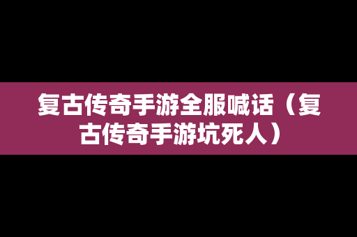 复古传奇手游全服喊话（复古传奇手游坑死人）