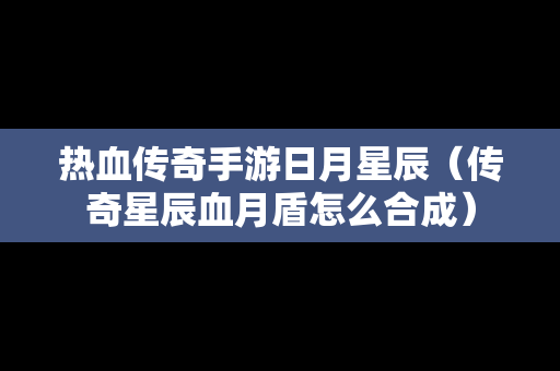 热血传奇手游日月星辰（传奇星辰血月盾怎么合成）