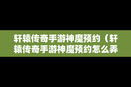 轩辕传奇手游神魔预约（轩辕传奇手游神魔预约怎么弄）
