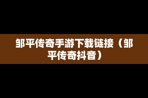邹平传奇手游下载链接（邹平传奇抖音）