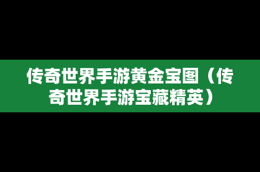 传奇世界手游黄金宝图（传奇世界手游宝藏精英）