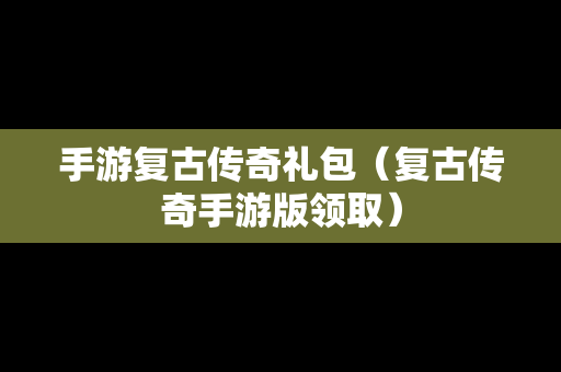 手游复古传奇礼包（复古传奇手游版领取）