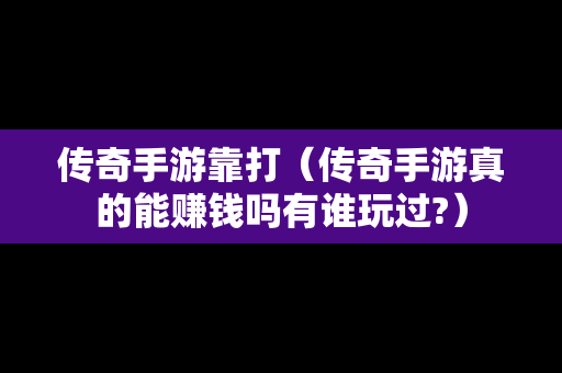 传奇手游靠打（传奇手游真的能赚钱吗有谁玩过?）