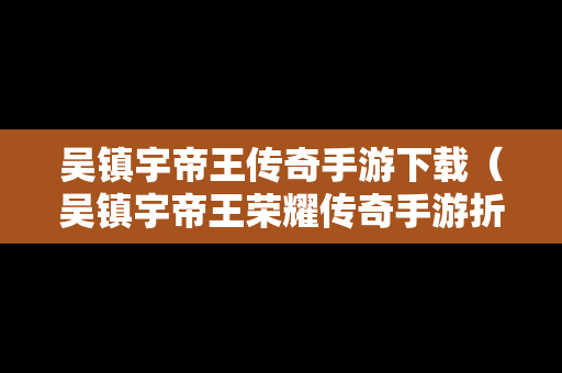 吴镇宇帝王传奇手游下载（吴镇宇帝王荣耀传奇手游折扣）