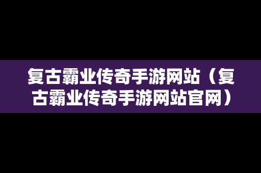 复古霸业传奇手游网站（复古霸业传奇手游网站官网）