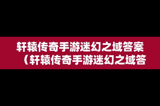 轩辕传奇手游迷幻之域答案（轩辕传奇手游迷幻之域答案最新）