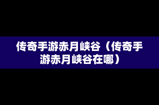 传奇手游赤月峡谷（传奇手游赤月峡谷在哪）