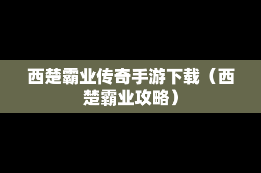 西楚霸业传奇手游下载（西楚霸业攻略）